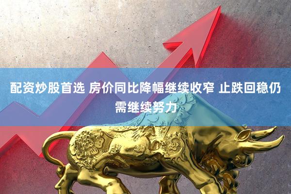 配资炒股首选 房价同比降幅继续收窄 止跌回稳仍需继续努力
