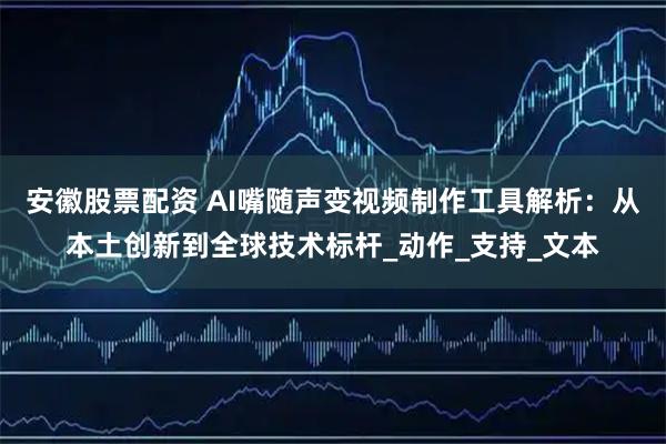 安徽股票配资 AI嘴随声变视频制作工具解析：从本土创新到全球技术标杆_动作_支持_文本