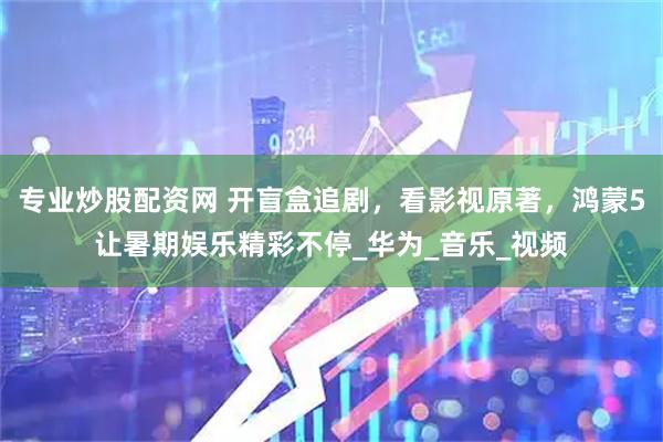 专业炒股配资网 开盲盒追剧，看影视原著，鸿蒙5让暑期娱乐精彩不停_华为_音乐_视频