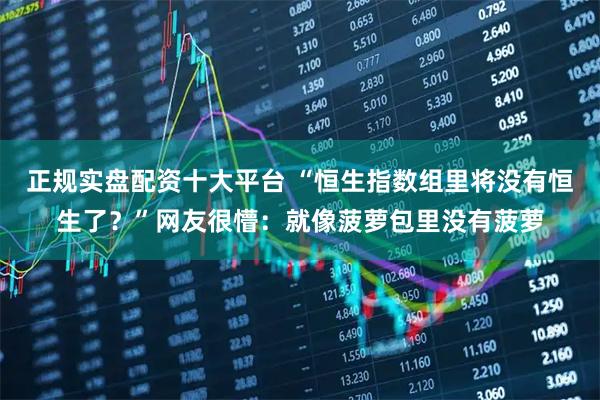 正规实盘配资十大平台 “恒生指数组里将没有恒生了？”网友很懵：就像菠萝包里没有菠萝