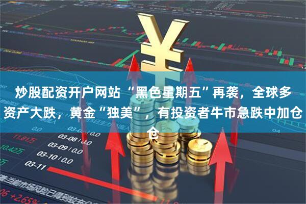 炒股配资开户网站 “黑色星期五”再袭，全球多资产大跌，黄金“独美”，有投资者牛市急跌中加仓