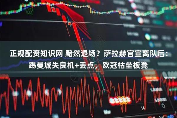 正规配资知识网 黯然退场？萨拉赫官宣离队后：踢曼城失良机+丢点，欧冠枯坐板凳